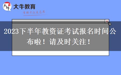 2023下半年教资证考试报名时间公布啦！请及时关注！