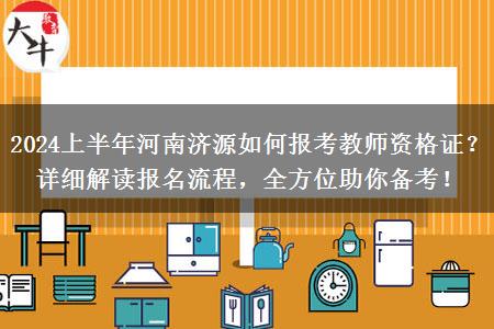 2024上半年河南济源如何报考教师资格证？详细解读报名流程，全方位助你备考！