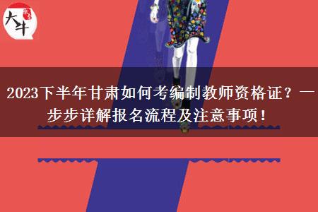 2023下半年甘肃如何考编制教师资格证？一步步详解报名流程及注意事项！