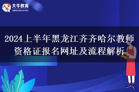 2024上半年黑龙江齐齐哈尔教师资格证报名网址及流程解析