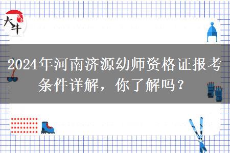 2024年河南济源幼师资格证报考条件详解，你了解吗？