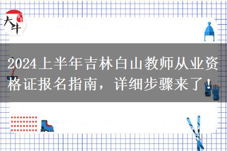 2024上半年吉林白山教师从业资格证报名指南，详细步骤来了！