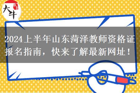 2024上半年山东菏泽教师资格证报名指南，快来了解最新网址！