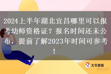 2024上半年湖北宜昌哪里可以报考幼师资格证？报名时间还未公布，提前了解2023年时间可参考！