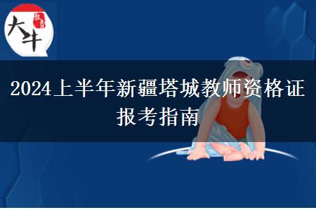 2024上半年新疆塔城教师资格证报考指南