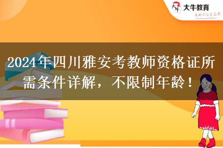 2024年四川雅安考教师资格证所需条件详解，不限制年龄！