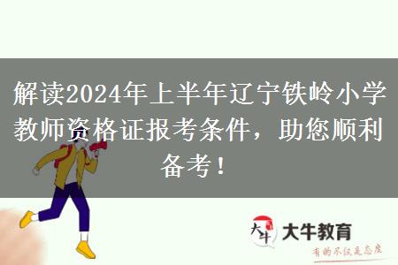 解读2024年上半年辽宁铁岭小学教师资格证报考条件，助您顺利备考！