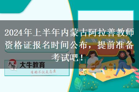 2024年上半年内蒙古阿拉善教师资格证报名时间公布，提前准备考试吧！