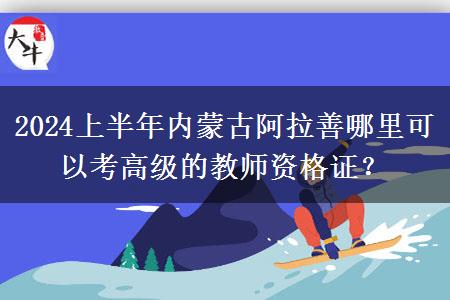 2024上半年内蒙古阿拉善哪里可以考高级的教师资格证？