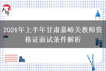 2024年上半年甘肃嘉峪关教师资格证面试条件解析