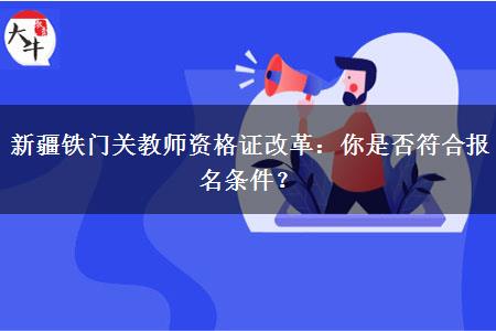 新疆铁门关教师资格证改革：你是否符合报名条件？