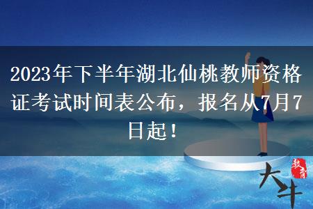 2023年下半年湖北仙桃教师资格证考试时间表公布，报名从7月7日起！