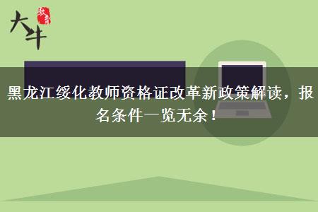 黑龙江绥化教师资格证改革新政策解读，报名条件一览无余！