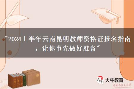 "2024上半年云南昆明教师资格证报名指南，让你事先做好准备"