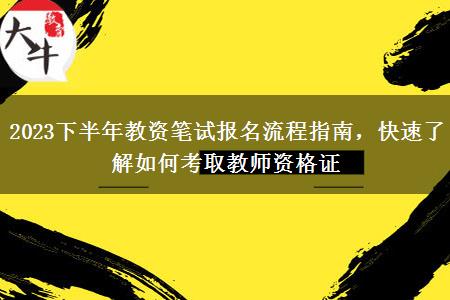 2023下半年教资笔试报名流程指南，快速了解如何考取教师资格证