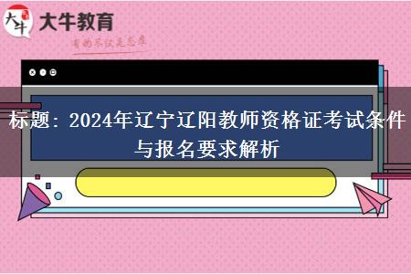 标题: 2024年辽宁辽阳教师资格证考试条件与报名要求解析