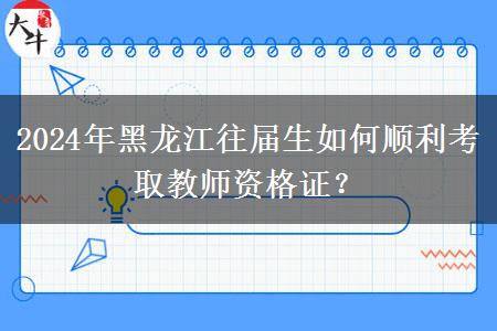 2024年黑龙江往届生如何顺利考取教师资格证？