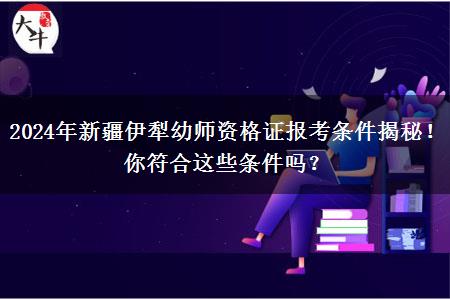 2024年新疆伊犁幼师资格证报考条件揭秘！你符合这些条件吗？