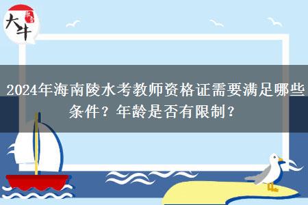 2024年海南陵水考教师资格证需要满足哪些条件？年龄是否有限制？