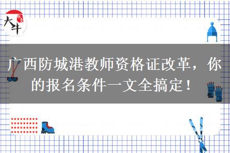 广西防城港教师资格证改革，你的报名条件一文全搞定！