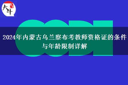 2024年内蒙古乌兰察布考教师资格证的条件与年龄限制详解