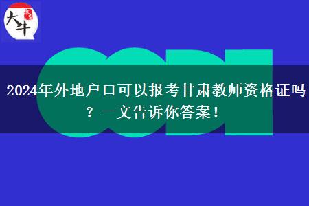 2024年外地户口可以报考甘肃教师资格证吗？一文告诉你答案！