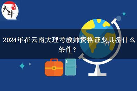 2024年在云南大理考教师资格证要具备什么条件？