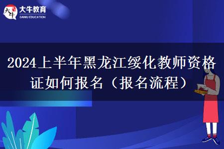 2024上半年黑龙江绥化教师资格证如何报名（报名流程）