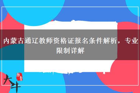 内蒙古通辽教师资格证报名条件解析，专业限制详解