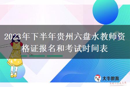 2023年下半年贵州六盘水教师资格证报名和考试时间表