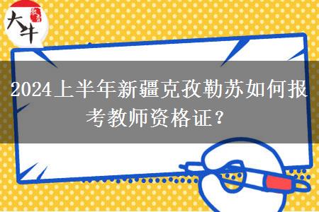 2024上半年新疆克孜勒苏如何报考教师资格证？