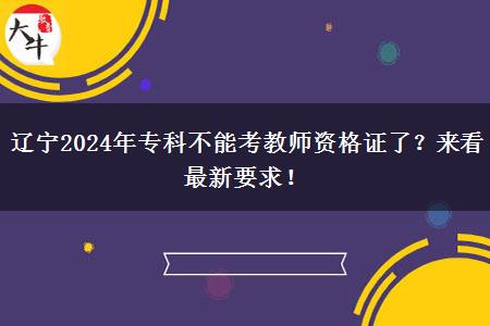 辽宁2024年专科不能考教师资格证了？来看最新要求！