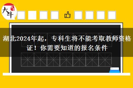 湖北2024年起，专科生将不能考取教师资格证！你需要知道的报名条件