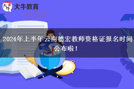 2024年上半年云南德宏教师资格证报名时间公布啦！