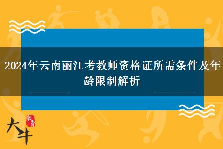 2024年云南丽江考教师资格证所需条件及年龄限制解析