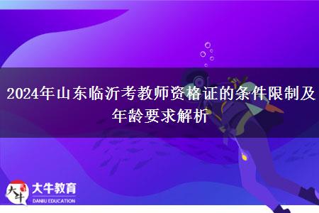 2024年山东临沂考教师资格证的条件限制及年龄要求解析