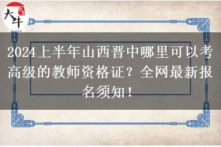 2024上半年山西晋中哪里可以考高级的教师资格证？全网最新报名须知！