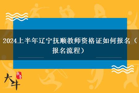 2024上半年辽宁抚顺教师资格证如何报名（报名流程）