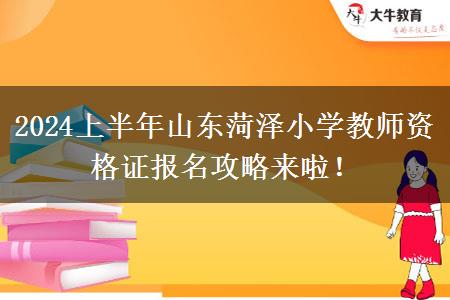 2024上半年山东菏泽小学教师资格证报名攻略来啦！