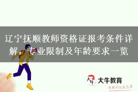 辽宁抚顺教师资格证报考条件详解，专业限制及年龄要求一览