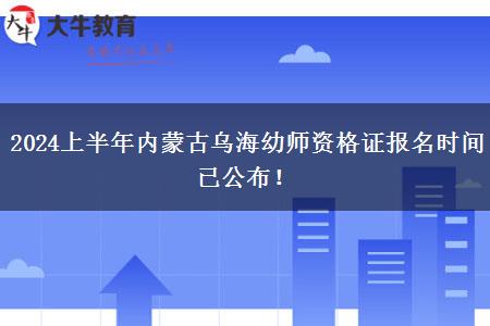 2024上半年内蒙古乌海幼师资格证报名时间已公布！