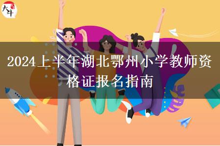 2024上半年湖北鄂州小学教师资格证报名指南