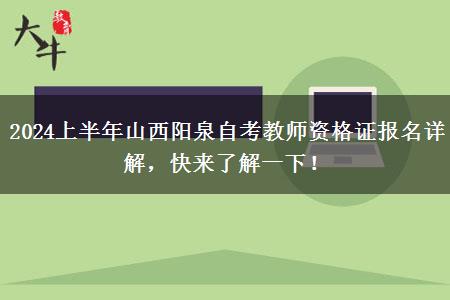 2024上半年山西阳泉自考教师资格证报名详解，快来了解一下！