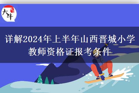 详解2024年上半年山西晋城小学教师资格证报考条件