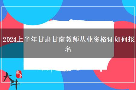 2024上半年甘肃甘南教师从业资格证如何报名