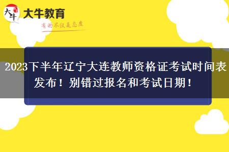 2023下半年辽宁大连教师资格证考试时间表发布！别错过报名和考试日期！