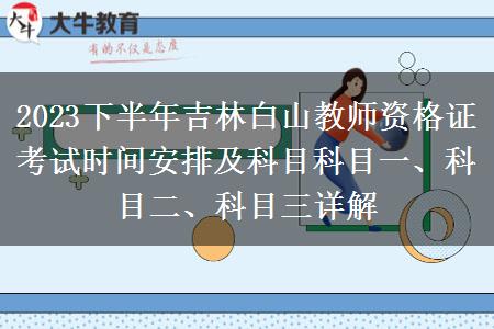 2023下半年吉林白山教师资格证考试时间安排及科目科目一、科目二、科目三详解