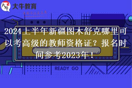 2024上半年新疆图木舒克哪里可以考高级的教师资格证？报名时间参考2023年！