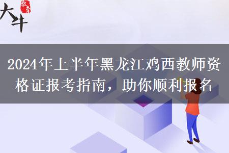 2024年上半年黑龙江鸡西教师资格证报考指南，助你顺利报名