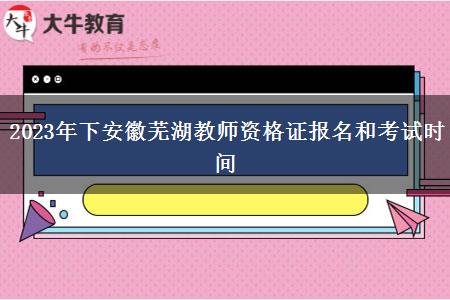 2023年下安徽芜湖教师资格证报名和考试时间